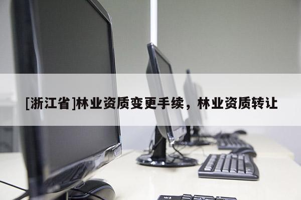 [浙江省]林業(yè)資質(zhì)變更手續(xù)，林業(yè)資質(zhì)轉(zhuǎn)讓