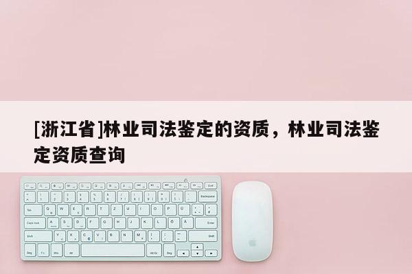 [浙江省]林業司法鑒定的資質，林業司法鑒定資質查詢