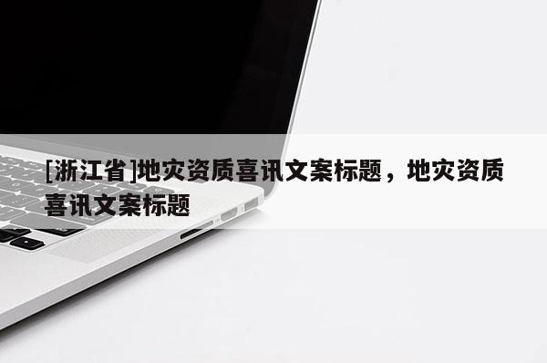 [浙江省]地災資質喜訊文案標題，地災資質喜訊文案標題