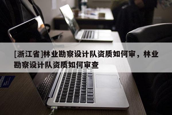 [浙江省]林業勘察設計隊資質如何審，林業勘察設計隊資質如何審查