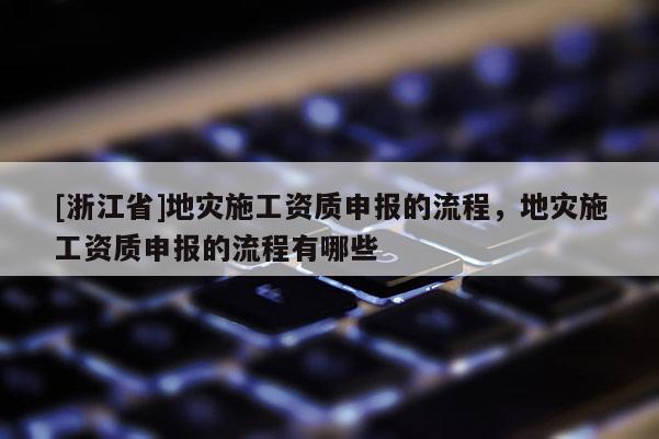 [浙江省]地災施工資質申報的流程，地災施工資質申報的流程有哪些
