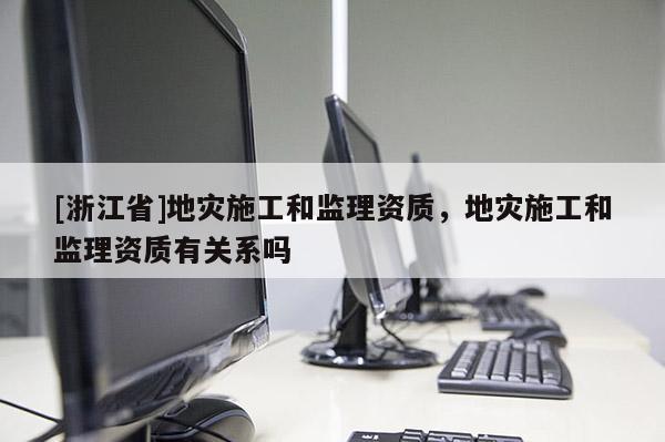 [浙江省]地災(zāi)施工和監(jiān)理資質(zhì)，地災(zāi)施工和監(jiān)理資質(zhì)有關(guān)系嗎