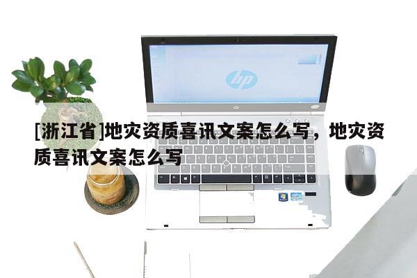 [浙江省]地災資質喜訊文案怎么寫，地災資質喜訊文案怎么寫