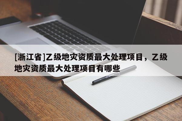 [浙江省]乙級地災資質最大處理項目，乙級地災資質最大處理項目有哪些