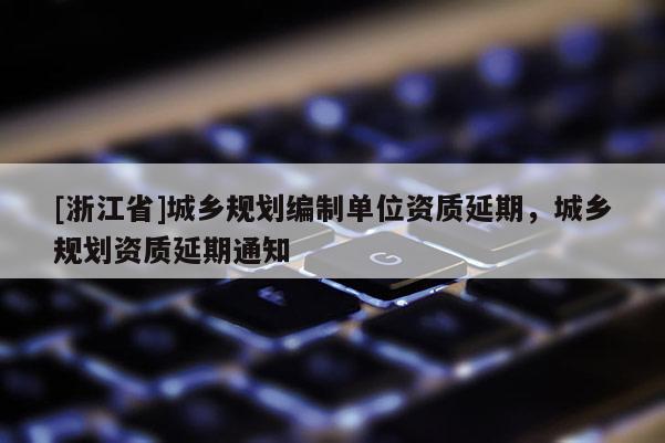 [浙江省]城鄉規劃編制單位資質延期，城鄉規劃資質延期通知