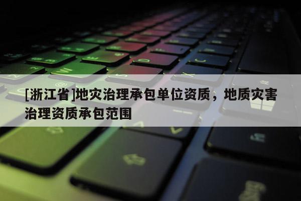 [浙江省]地災治理承包單位資質，地質災害治理資質承包范圍