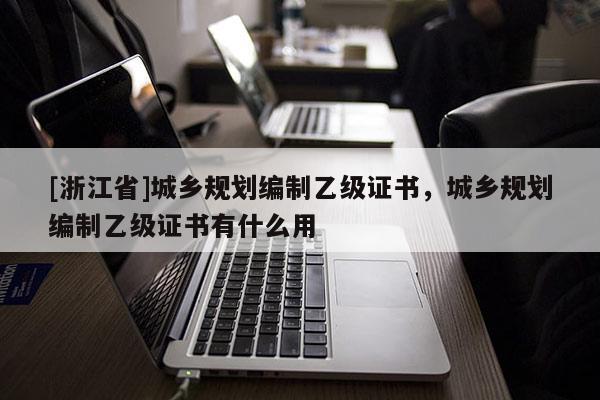 [浙江省]城鄉(xiāng)規(guī)劃編制乙級證書，城鄉(xiāng)規(guī)劃編制乙級證書有什么用