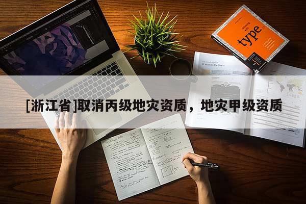 [浙江省]取消丙級(jí)地災(zāi)資質(zhì)，地災(zāi)甲級(jí)資質(zhì)