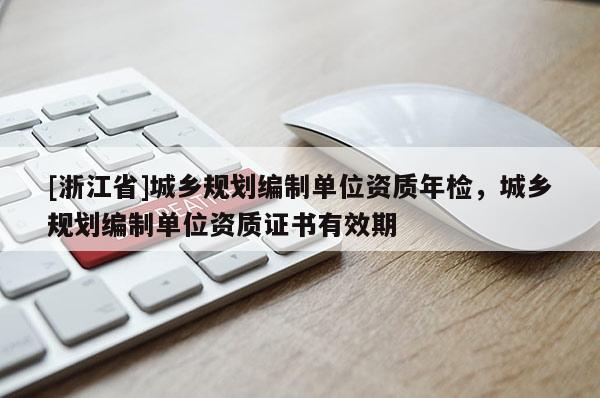 [浙江省]城鄉(xiāng)規(guī)劃編制單位資質(zhì)年檢，城鄉(xiāng)規(guī)劃編制單位資質(zhì)證書有效期