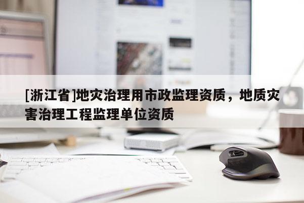[浙江省]地災治理用市政監理資質，地質災害治理工程監理單位資質