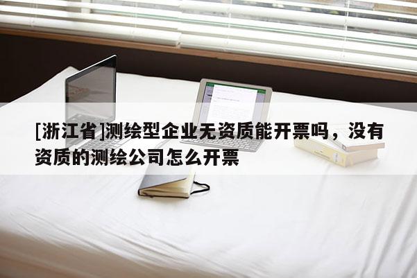 [浙江省]測繪型企業無資質能開票嗎，沒有資質的測繪公司怎么開票
