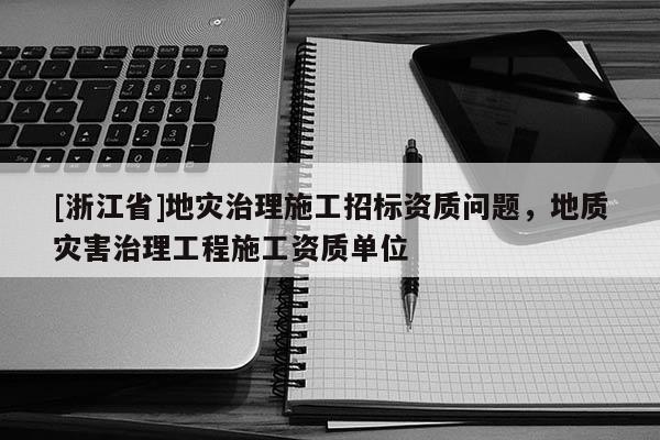 [浙江省]地災治理施工招標資質問題，地質災害治理工程施工資質單位