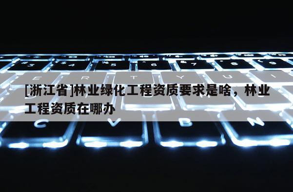 [浙江省]林業綠化工程資質要求是啥，林業工程資質在哪辦