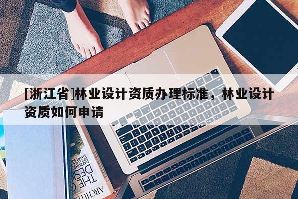 [浙江省]林業(yè)設(shè)計資質(zhì)辦理標準，林業(yè)設(shè)計資質(zhì)如何申請