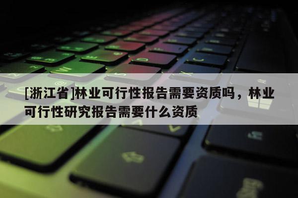 [浙江省]林業可行性報告需要資質嗎，林業可行性研究報告需要什么資質