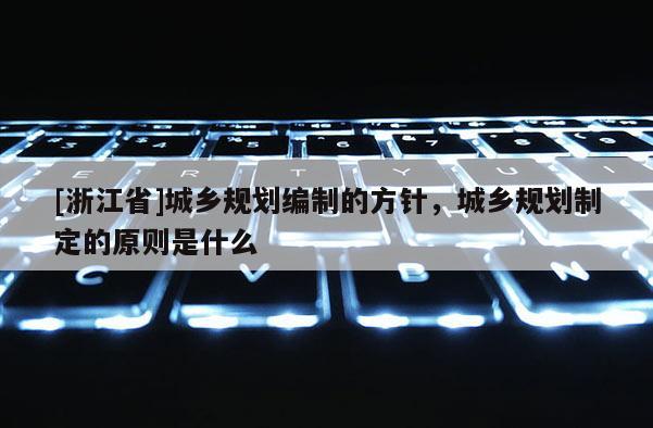 [浙江省]城鄉規劃編制的方針，城鄉規劃制定的原則是什么