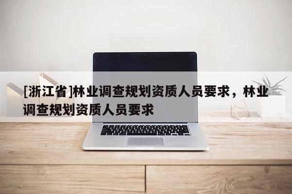 [浙江省]林業調查規劃資質人員要求，林業調查規劃資質人員要求