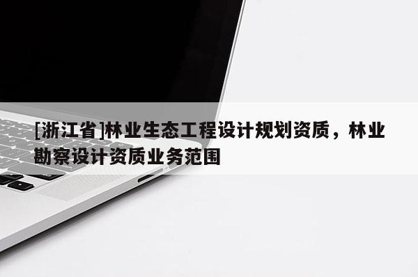 [浙江省]林業(yè)生態(tài)工程設計規(guī)劃資質，林業(yè)勘察設計資質業(yè)務范圍