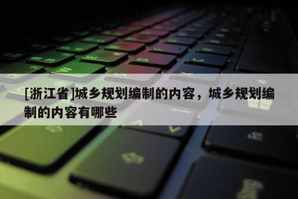 [浙江省]城鄉(xiāng)規(guī)劃編制的內(nèi)容，城鄉(xiāng)規(guī)劃編制的內(nèi)容有哪些