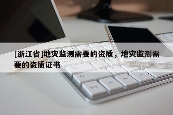 [浙江省]地災監測需要的資質，地災監測需要的資質證書