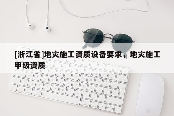 [浙江省]地災(zāi)施工資質(zhì)設(shè)備要求，地災(zāi)施工甲級(jí)資質(zhì)