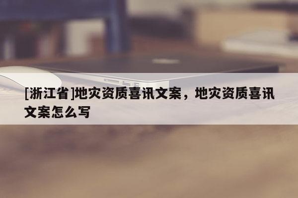 [浙江省]地災(zāi)資質(zhì)喜訊文案，地災(zāi)資質(zhì)喜訊文案怎么寫