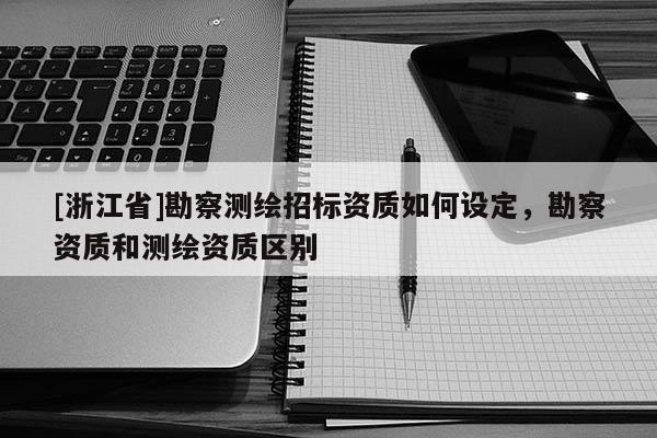 [浙江省]勘察測繪招標資質如何設定，勘察資質和測繪資質區別