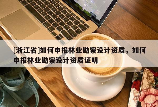 [浙江省]如何申報林業勘察設計資質，如何申報林業勘察設計資質證明