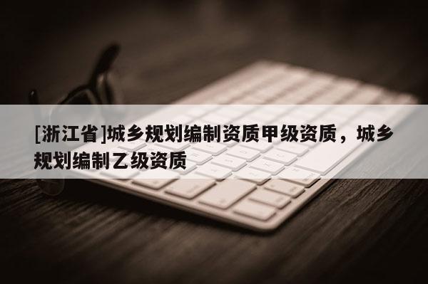 [浙江省]城鄉(xiāng)規(guī)劃編制資質(zhì)甲級(jí)資質(zhì)，城鄉(xiāng)規(guī)劃編制乙級(jí)資質(zhì)