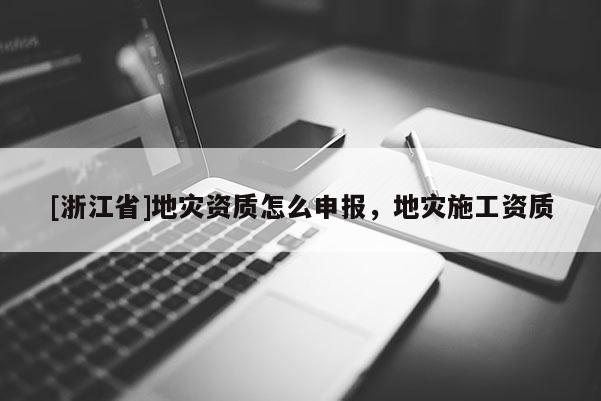 [浙江省]地災資質怎么申報，地災施工資質
