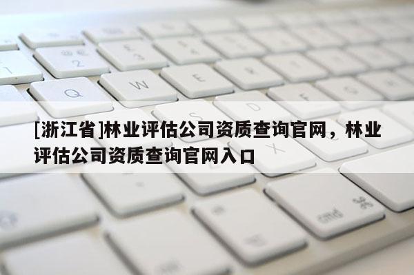 [浙江省]林業評估公司資質查詢官網，林業評估公司資質查詢官網入口