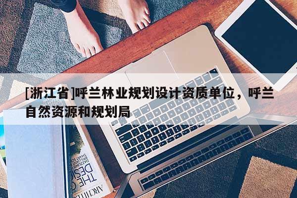 [浙江省]呼蘭林業規劃設計資質單位，呼蘭自然資源和規劃局