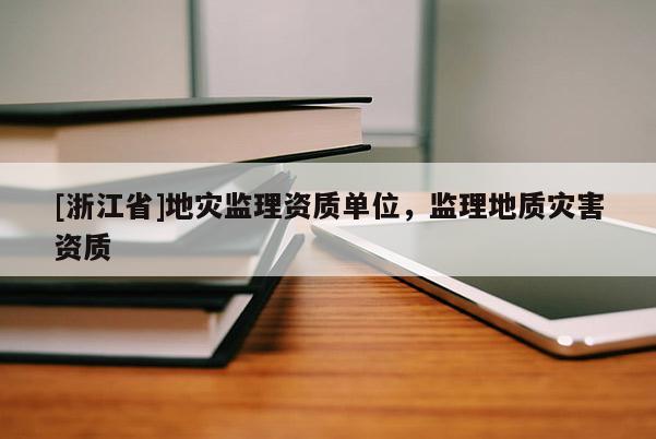[浙江省]地災(zāi)監(jiān)理資質(zhì)單位，監(jiān)理地質(zhì)災(zāi)害資質(zhì)