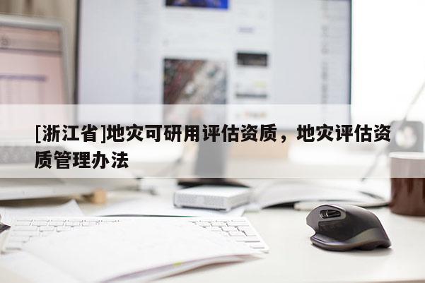 [浙江省]地災可研用評估資質，地災評估資質管理辦法