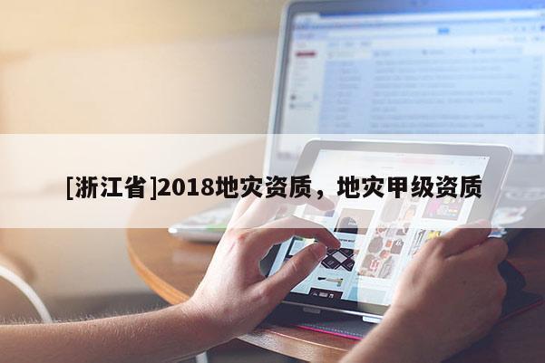 [浙江省]2018地災(zāi)資質(zhì)，地災(zāi)甲級(jí)資質(zhì)