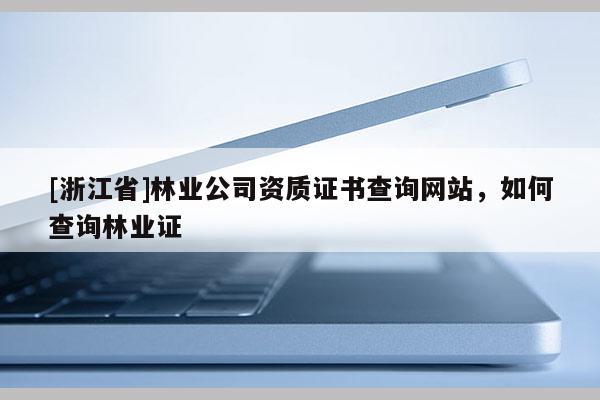 [浙江省]林業公司資質證書查詢網站，如何查詢林業證