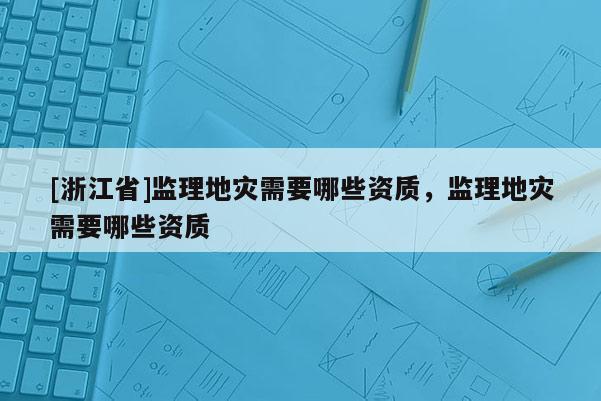[浙江省]監理地災需要哪些資質，監理地災需要哪些資質