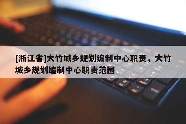 [浙江省]大竹城鄉(xiāng)規(guī)劃編制中心職責，大竹城鄉(xiāng)規(guī)劃編制中心職責范圍