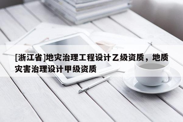 [浙江省]地災(zāi)治理工程設(shè)計乙級資質(zhì)，地質(zhì)災(zāi)害治理設(shè)計甲級資質(zhì)