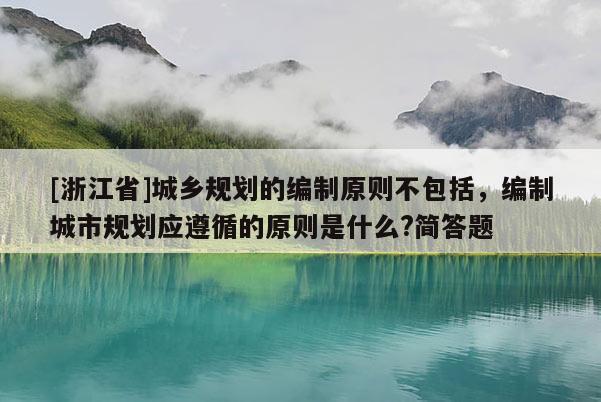 [浙江省]城鄉規劃的編制原則不包括，編制城市規劃應遵循的原則是什么?簡答題