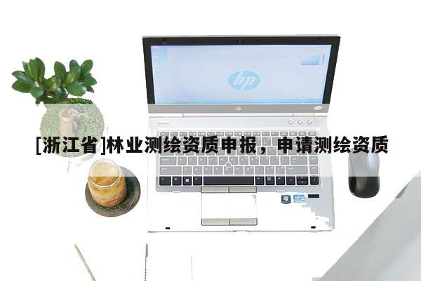[浙江省]林業(yè)測(cè)繪資質(zhì)申報(bào)，申請(qǐng)測(cè)繪資質(zhì)