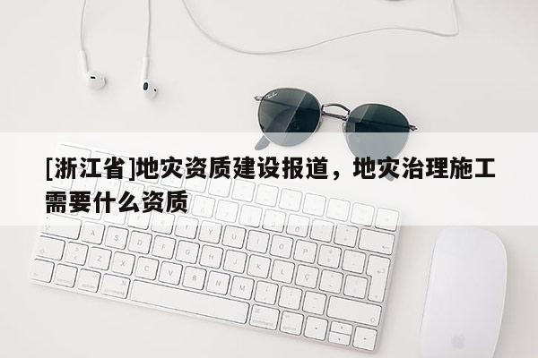 [浙江省]地災資質建設報道，地災治理施工需要什么資質