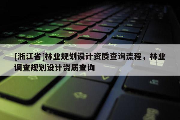 [浙江省]林業規劃設計資質查詢流程，林業調查規劃設計資質查詢