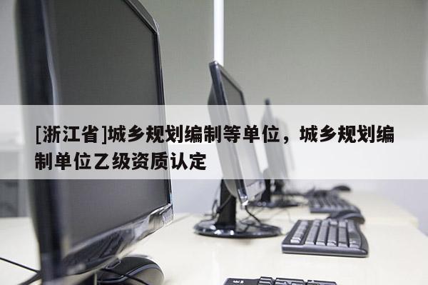 [浙江省]城鄉規劃編制等單位，城鄉規劃編制單位乙級資質認定