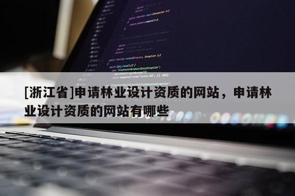 [浙江省]申請林業(yè)設(shè)計資質(zhì)的網(wǎng)站，申請林業(yè)設(shè)計資質(zhì)的網(wǎng)站有哪些