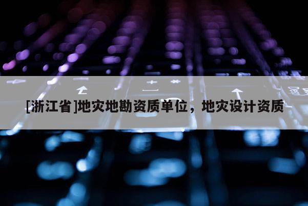 [浙江省]地災地勘資質單位，地災設計資質
