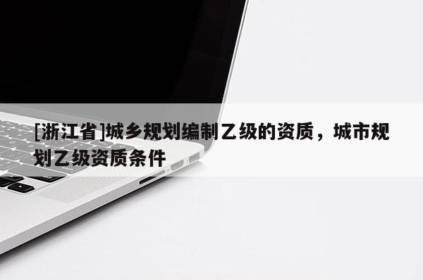 [浙江省]城鄉規劃編制乙級的資質，城市規劃乙級資質條件