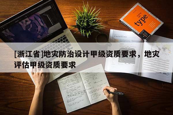 [浙江省]地災(zāi)防治設(shè)計甲級資質(zhì)要求，地災(zāi)評估甲級資質(zhì)要求