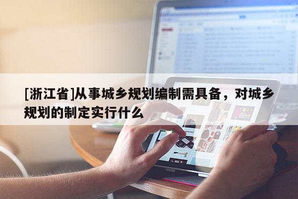 [浙江省]從事城鄉(xiāng)規(guī)劃編制需具備，對(duì)城鄉(xiāng)規(guī)劃的制定實(shí)行什么