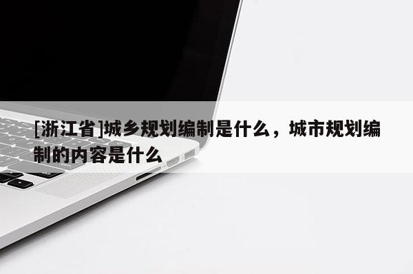 [浙江省]城鄉規劃編制是什么，城市規劃編制的內容是什么